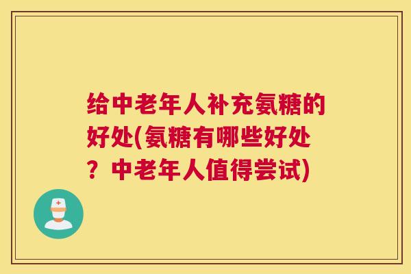 给中老年人补充氨糖的好处(氨糖有哪些好处？中老年人值得尝试)