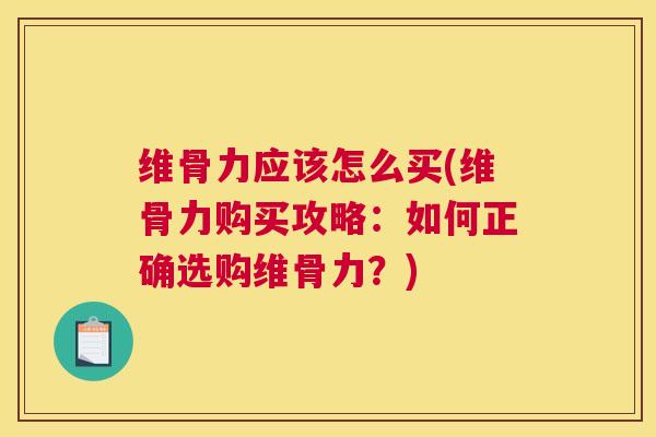 维骨力应该怎么买(维骨力购买攻略：如何正确选购维骨力？)