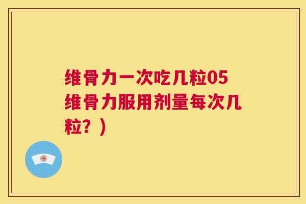 维骨力一次吃几粒05维骨力服用剂量每次几粒？)