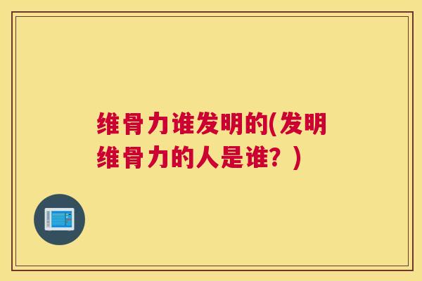 维骨力谁发明的(发明维骨力的人是谁？)
