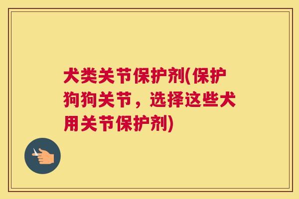 犬类关节保护剂(保护狗狗关节，选择这些犬用关节保护剂)