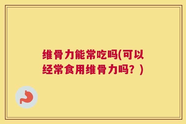 维骨力能常吃吗(可以经常食用维骨力吗？)
