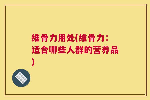 维骨力用处(维骨力：适合哪些人群的营养品)