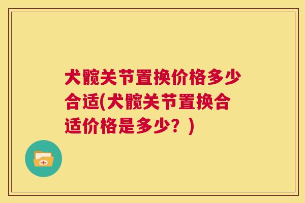 犬髋关节置换价格多少合适(犬髋关节置换合适价格是多少？)