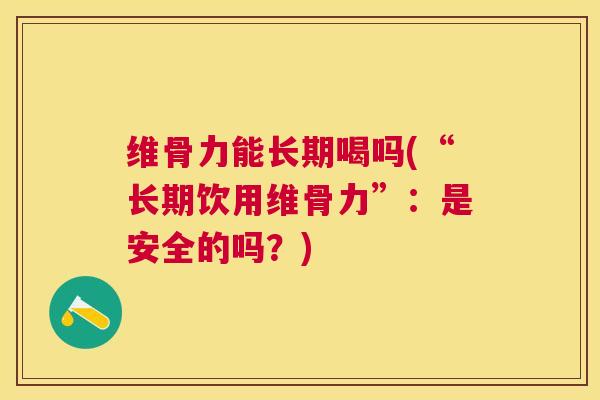 维骨力能长期喝吗(“长期饮用维骨力”：是安全的吗？)