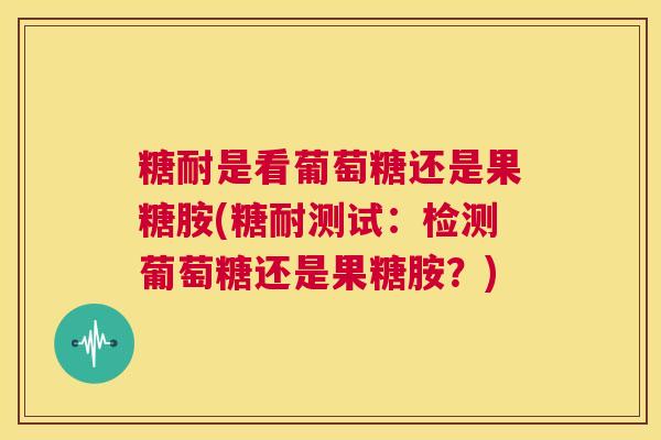 糖耐是看葡萄糖还是果糖胺(糖耐测试：检测葡萄糖还是果糖胺？)