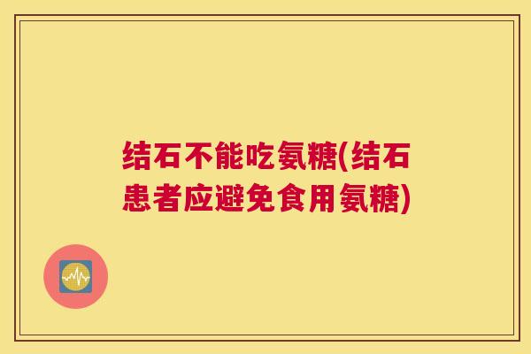 结石不能吃氨糖(结石患者应避免食用氨糖)