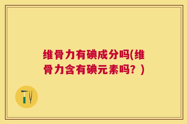 维骨力有碘成分吗(维骨力含有碘元素吗？)