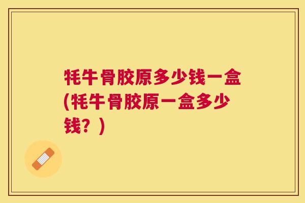 牦牛骨胶原多少钱一盒(牦牛骨胶原一盒多少钱？)