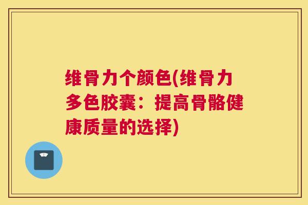 维骨力个颜色(维骨力多色胶囊：提高骨骼健康质量的选择)