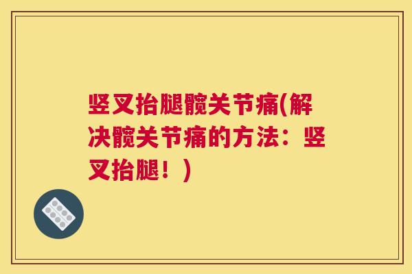 竖叉抬腿髋关节痛(解决髋关节痛的方法：竖叉抬腿！)