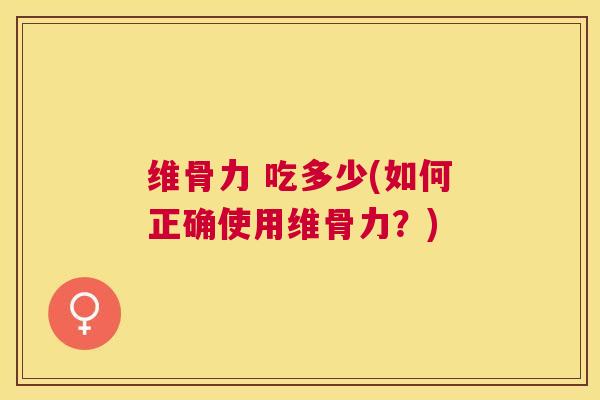 维骨力 吃多少(如何正确使用维骨力？)