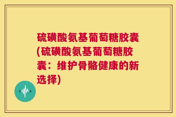 硫磺酸氨基葡萄糖胶囊(硫磺酸氨基葡萄糖胶囊：维护骨骼健康的新选择)