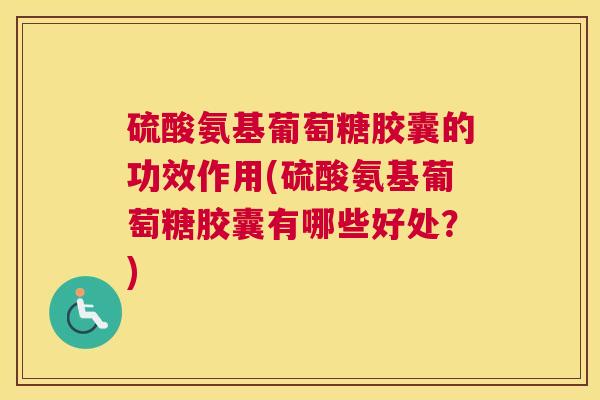 硫酸氨基葡萄糖胶囊的功效作用(硫酸氨基葡萄糖胶囊有哪些好处？)
