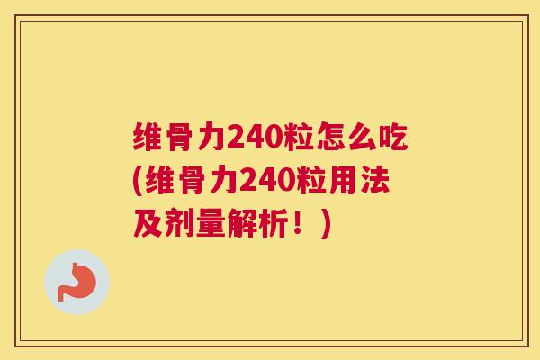 维骨力240粒怎么吃(维骨力240粒用法及剂量解析！)