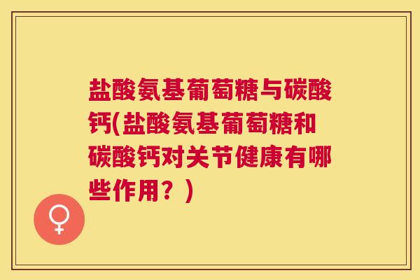 盐酸氨基葡萄糖与碳酸钙(盐酸氨基葡萄糖和碳酸钙对关节健康有哪些作用？)