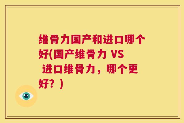 维骨力国产和进口哪个好(国产维骨力 VS 进口维骨力，哪个更好？)