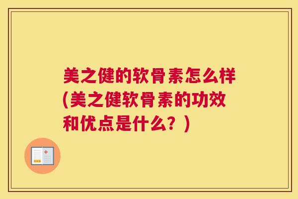 美之健的软骨素怎么样(美之健软骨素的功效和优点是什么？)