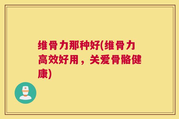 维骨力那种好(维骨力高效好用，关爱骨骼健康)