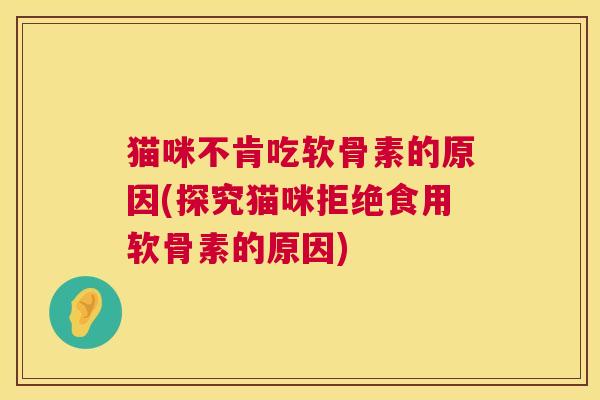 猫咪不肯吃软骨素的原因(探究猫咪拒绝食用软骨素的原因)
