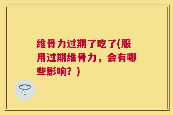 维骨力过期了吃了(服用过期维骨力，会有哪些影响？)
