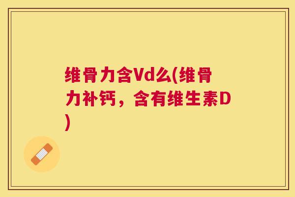 维骨力含Vd么(维骨力补钙，含有维生素D)