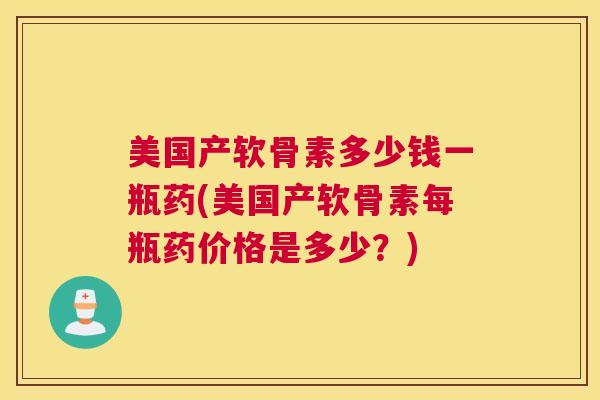美国产软骨素多少钱一瓶药(美国产软骨素每瓶药价格是多少？)