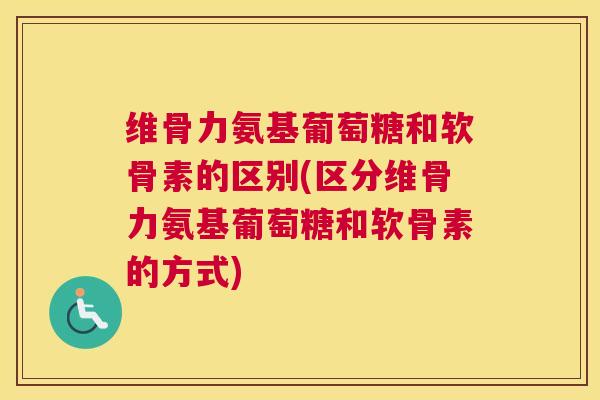 维骨力氨基葡萄糖和软骨素的区别(区分维骨力氨基葡萄糖和软骨素的方式)