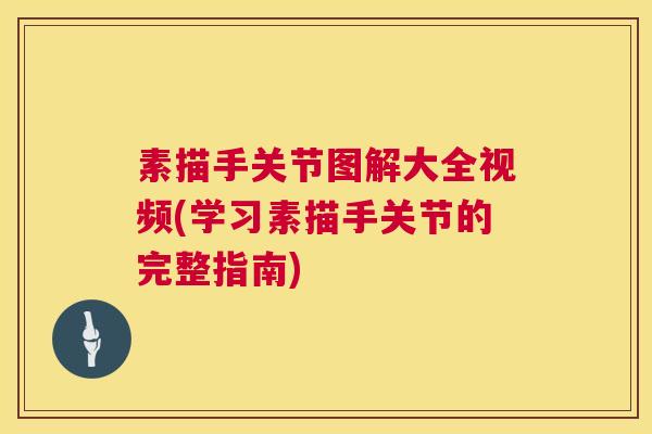 素描手关节图解大全视频(学习素描手关节的完整指南)