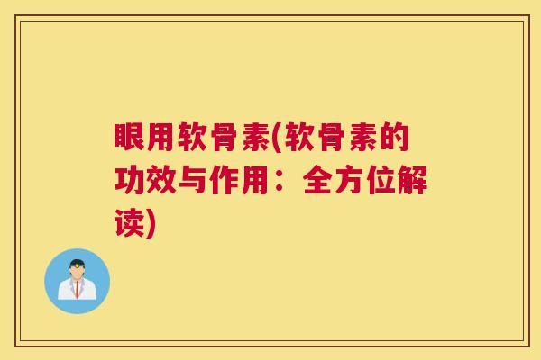 眼用软骨素(软骨素的功效与作用：全方位解读)