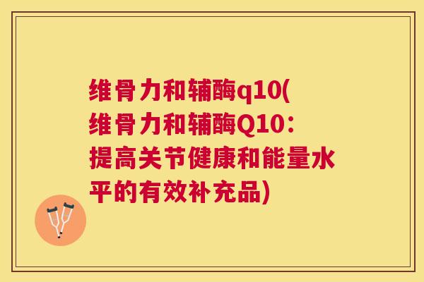 维骨力和辅酶q10(维骨力和辅酶Q10：提高关节健康和能量水平的有效补充品)