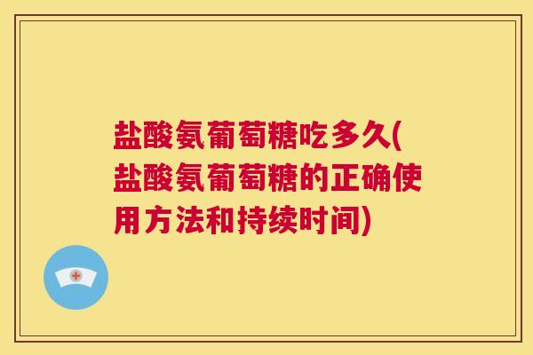 盐酸氨葡萄糖吃多久(盐酸氨葡萄糖的正确使用方法和持续时间)
