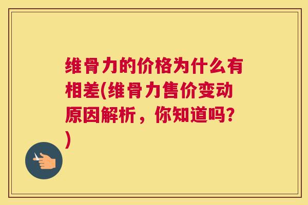 维骨力的价格为什么有相差(维骨力售价变动原因解析,你知道吗?) 维骨力的价格为什么有相差(维骨力售价变动原因解析,你知道吗?)