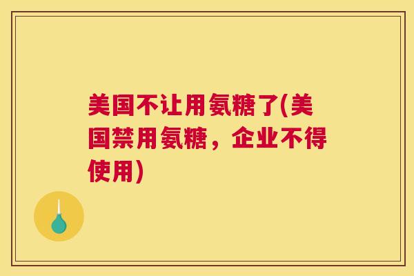 美国不让用氨糖了(美国禁用氨糖，企业不得使用)