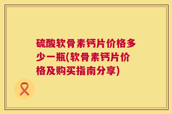 硫酸软骨素钙片价格多少一瓶(软骨素钙片价格及购买指南分享)