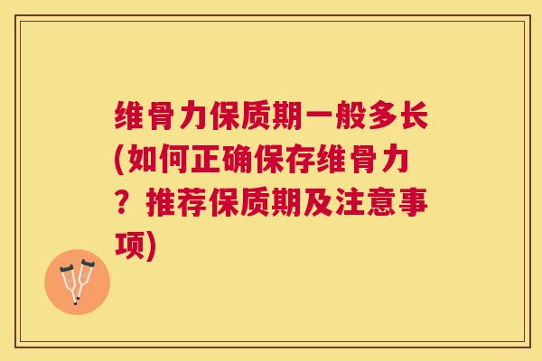 维骨力保质期一般多长(如何正确保存维骨力？推荐保质期及注意事项)