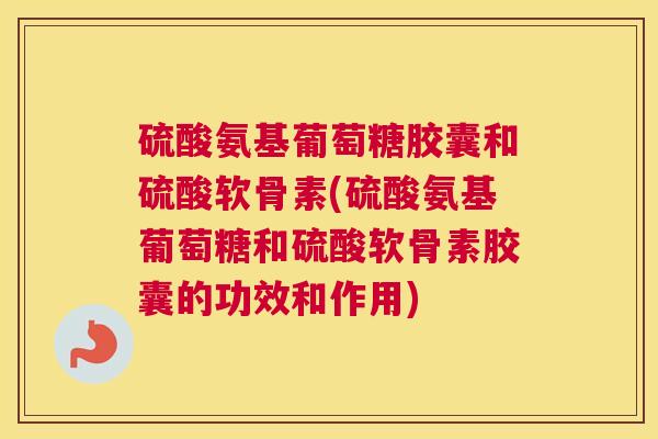 硫酸氨基葡萄糖胶囊和硫酸软骨素(硫酸氨基葡萄糖和硫酸软骨素胶囊的功效和作用)