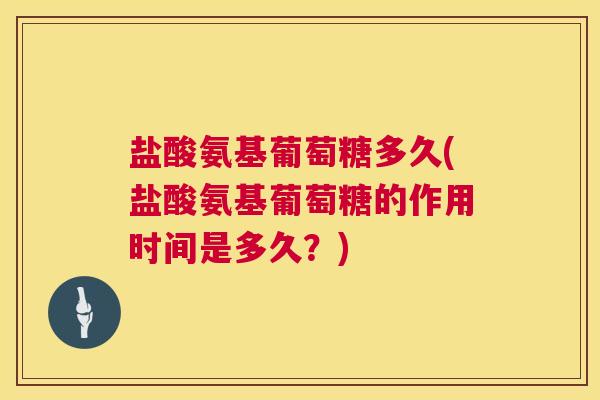 盐酸氨基葡萄糖多久(盐酸氨基葡萄糖的作用时间是多久？)