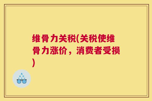 维骨力关税(关税使维骨力涨价，消费者受损)