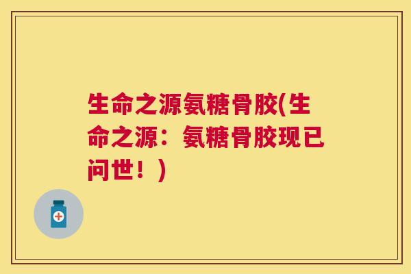 生命之源氨糖骨胶(生命之源：氨糖骨胶现已问世！)