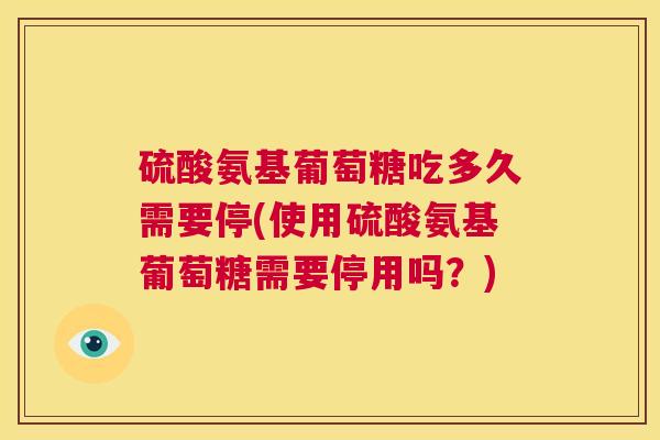硫酸氨基葡萄糖吃多久需要停(使用硫酸氨基葡萄糖需要停用吗？)