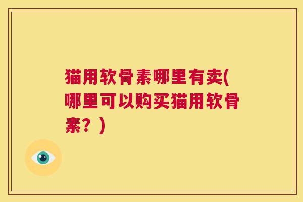 猫用软骨素哪里有卖(哪里可以购买猫用软骨素？)