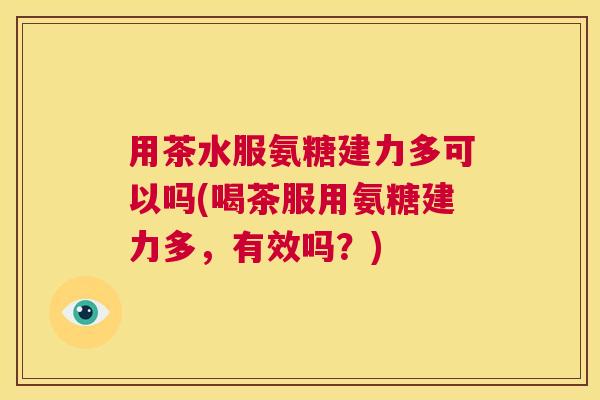 用茶水服氨糖建力多可以吗(喝茶服用氨糖建力多，有效吗？)