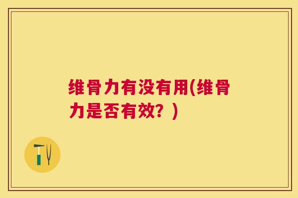 维骨力有没有用(维骨力是否有效？)