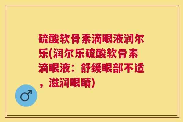 硫酸软骨素滴眼液润尔乐(润尔乐硫酸软骨素滴眼液：舒缓眼部不适，滋润眼睛)