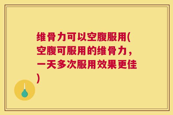 维骨力可以空腹服用(空腹可服用的维骨力，一天多次服用效果更佳)