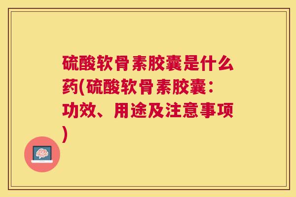 硫酸软骨素胶囊是什么药(硫酸软骨素胶囊：功效、用途及注意事项)