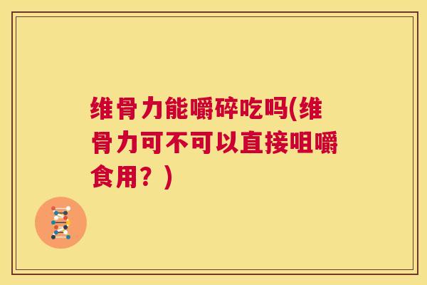 维骨力能嚼碎吃吗(维骨力可不可以直接咀嚼食用？)