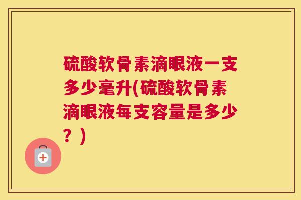 硫酸软骨素滴眼液一支多少毫升(硫酸软骨素滴眼液每支容量是多少？)