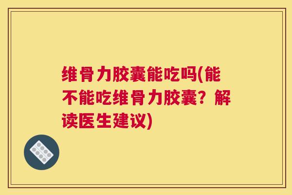 维骨力胶囊能吃吗(能不能吃维骨力胶囊？解读医生建议)